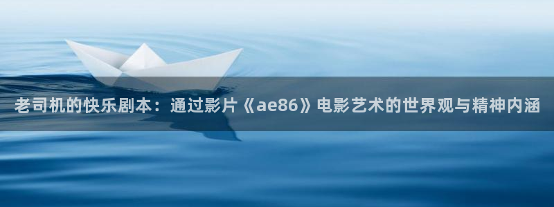 飘雪影院电视剧免费播放：老司机的快乐剧本：通过影片《ae86》电影艺术的世界观与精神内涵